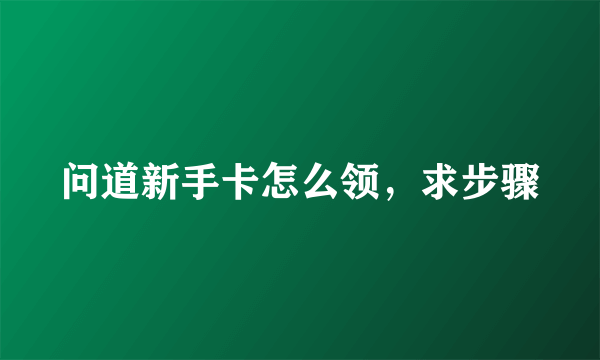 问道新手卡怎么领，求步骤