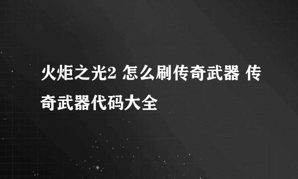 火炬之光2 怎么刷传奇武器 传奇武器代码大全