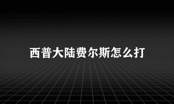 西普大陆费尔斯怎么打