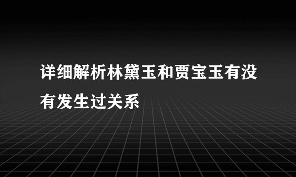 详细解析林黛玉和贾宝玉有没有发生过关系