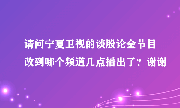 请问宁夏卫视的谈股论金节目改到哪个频道几点播出了？谢谢