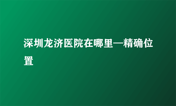 深圳龙济医院在哪里—精确位置