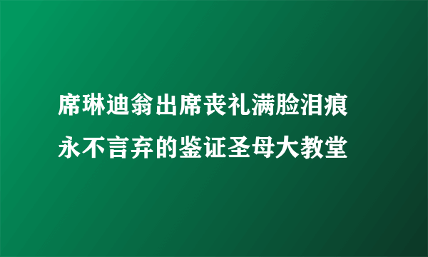 席琳迪翁出席丧礼满脸泪痕  永不言弃的鉴证圣母大教堂