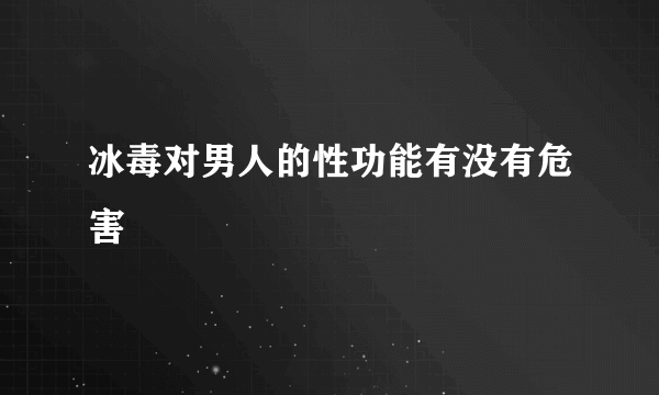 冰毒对男人的性功能有没有危害