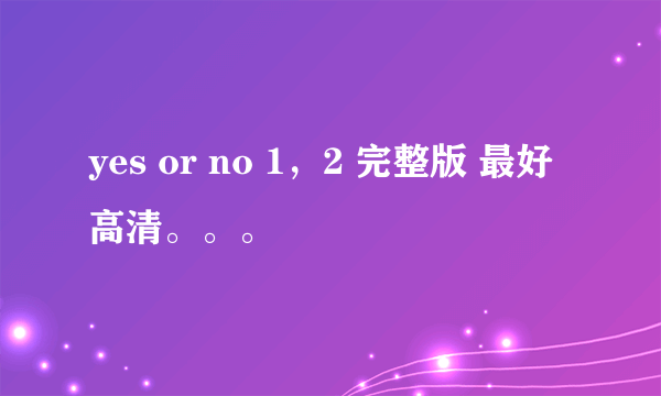 yes or no 1，2 完整版 最好高清。。。