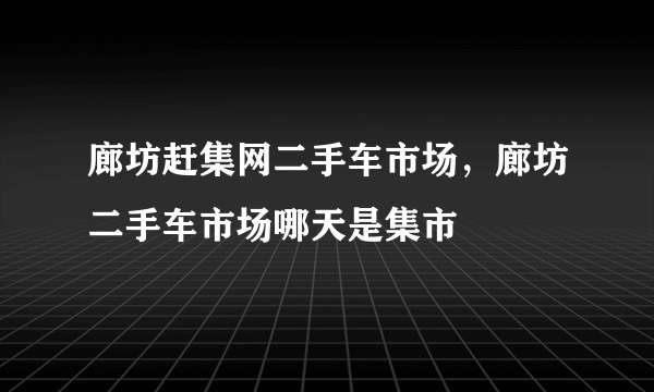 廊坊赶集网二手车市场，廊坊二手车市场哪天是集市