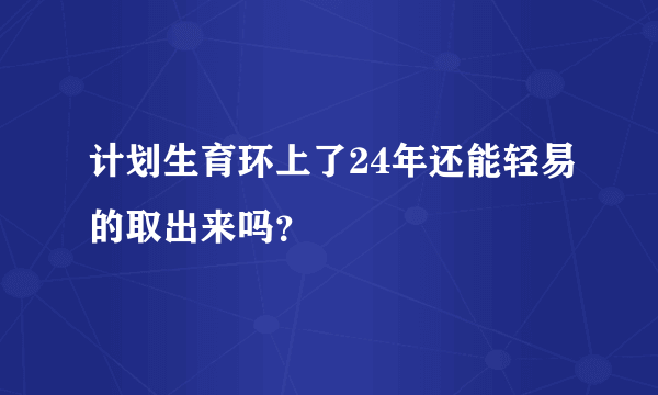 计划生育环上了24年还能轻易的取出来吗？