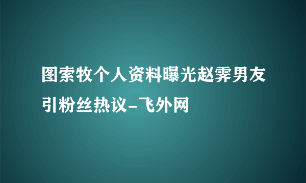 图索牧个人资料曝光赵霁男友引粉丝热议-飞外网