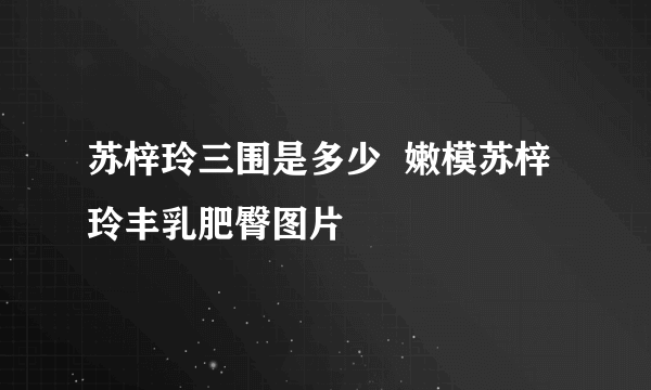 苏梓玲三围是多少  嫩模苏梓玲丰乳肥臀图片