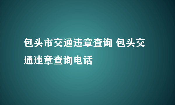 包头市交通违章查询 包头交通违章查询电话