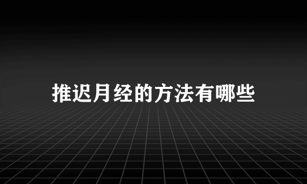 推迟月经的方法有哪些