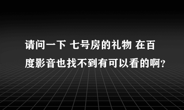 请问一下 七号房的礼物 在百度影音也找不到有可以看的啊？