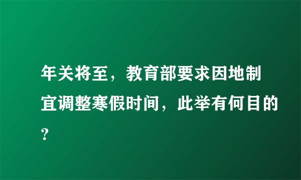 年关将至，教育部要求因地制宜调整寒假时间，此举有何目的？