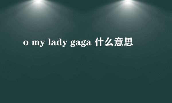 o my lady gaga 什么意思