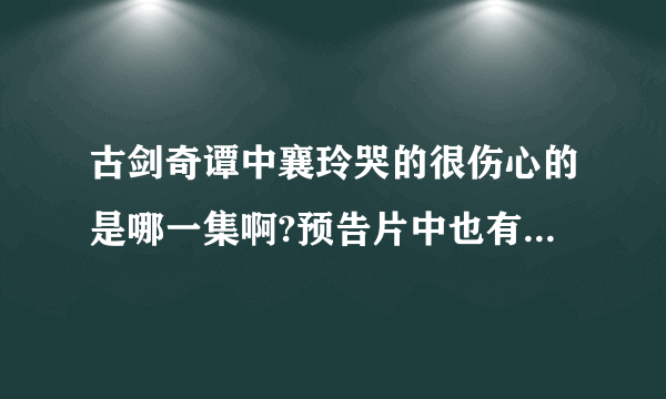 古剑奇谭中襄玲哭的很伤心的是哪一集啊?预告片中也有她大哭的一幕,好像是在佛