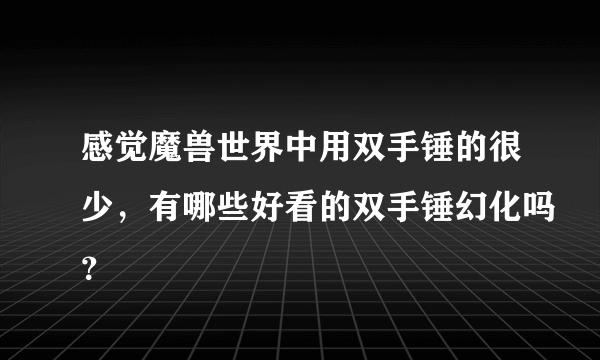 感觉魔兽世界中用双手锤的很少，有哪些好看的双手锤幻化吗？