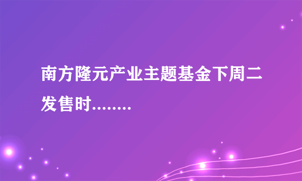 南方隆元产业主题基金下周二发售时........