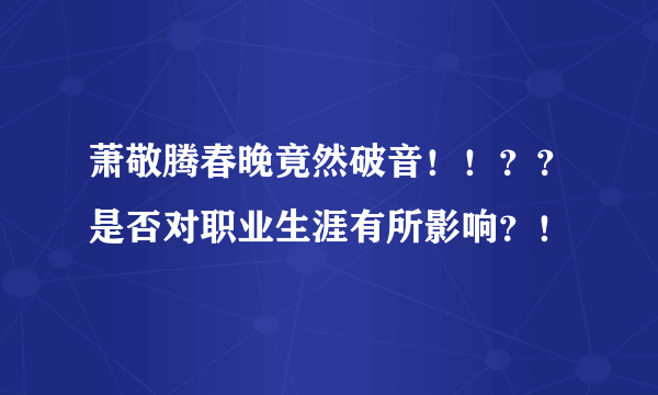 萧敬腾春晚竟然破音！！？？是否对职业生涯有所影响？！