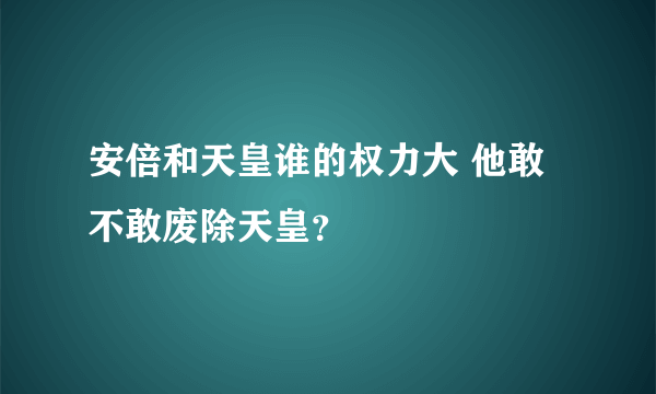 安倍和天皇谁的权力大 他敢不敢废除天皇？