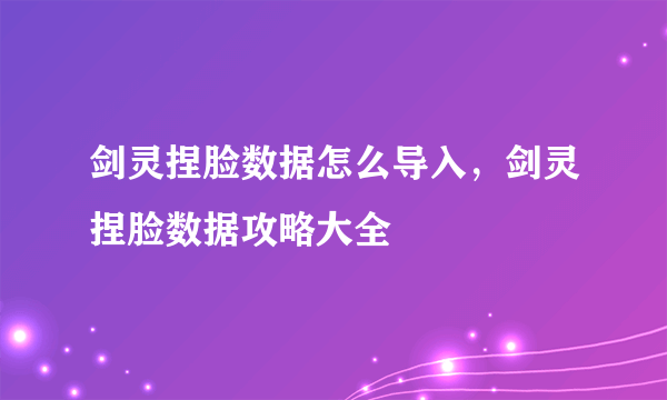 剑灵捏脸数据怎么导入，剑灵捏脸数据攻略大全