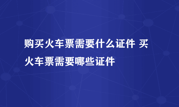 购买火车票需要什么证件 买火车票需要哪些证件