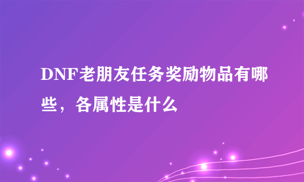 DNF老朋友任务奖励物品有哪些，各属性是什么