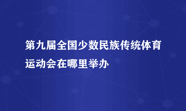 第九届全国少数民族传统体育运动会在哪里举办