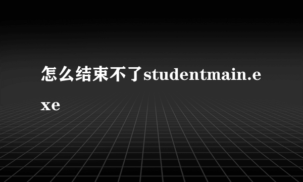 怎么结束不了studentmain.exe