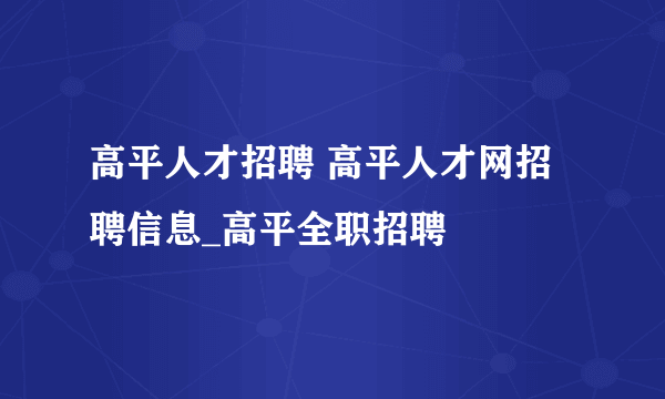 高平人才招聘 高平人才网招聘信息_高平全职招聘