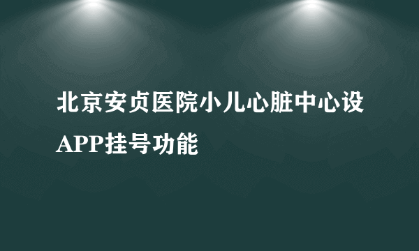 北京安贞医院小儿心脏中心设APP挂号功能