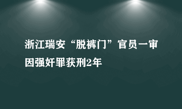 浙江瑞安“脱裤门”官员一审因强奸罪获刑2年