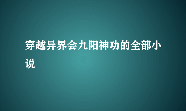 穿越异界会九阳神功的全部小说