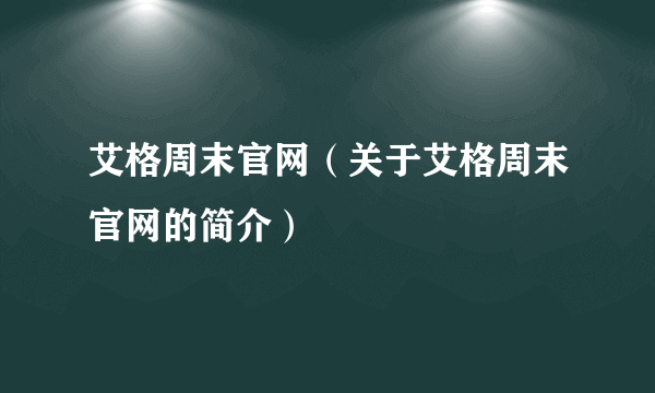 艾格周末官网（关于艾格周末官网的简介）