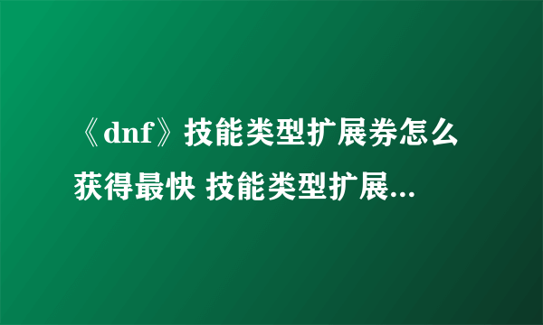 《dnf》技能类型扩展券怎么获得最快 技能类型扩展券怎么用不了