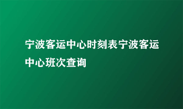 宁波客运中心时刻表宁波客运中心班次查询