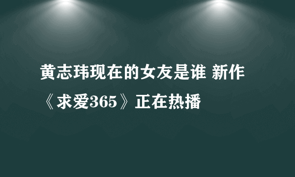 黄志玮现在的女友是谁 新作《求爱365》正在热播