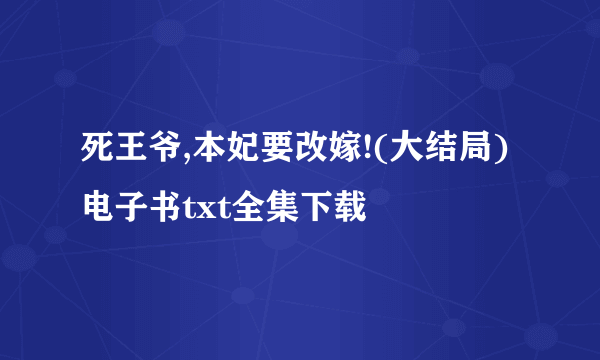 死王爷,本妃要改嫁!(大结局)电子书txt全集下载