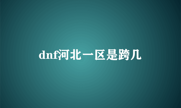 dnf河北一区是跨几