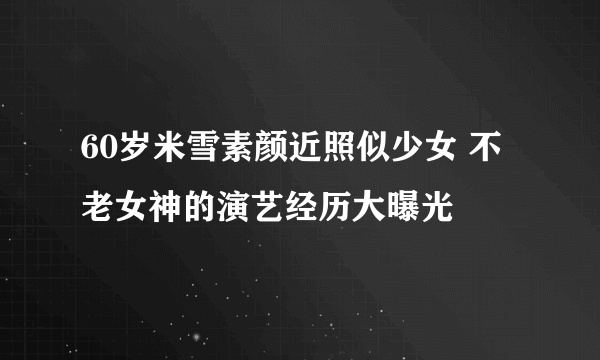 60岁米雪素颜近照似少女 不老女神的演艺经历大曝光