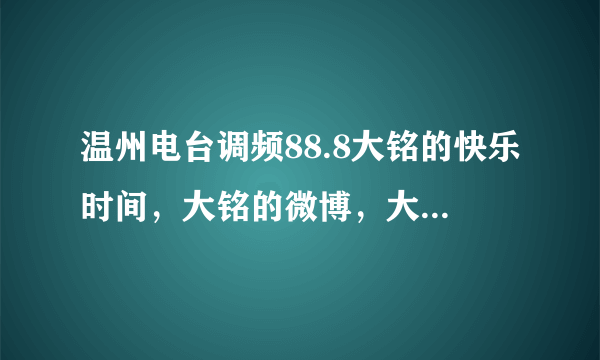 温州电台调频88.8大铭的快乐时间，大铭的微博，大铭的围脖？