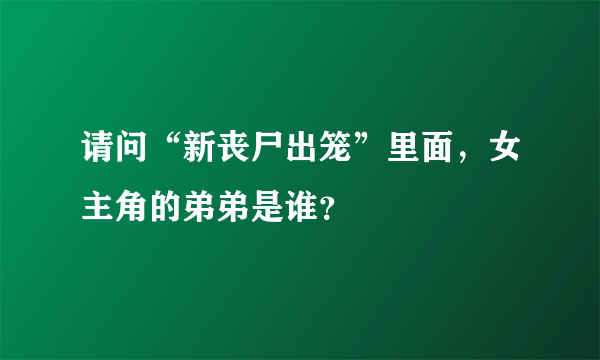 请问“新丧尸出笼”里面，女主角的弟弟是谁？