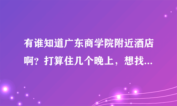 有谁知道广东商学院附近酒店啊？打算住几个晚上，想找一家性价比高点的酒店~麻烦大家推荐一下咯~