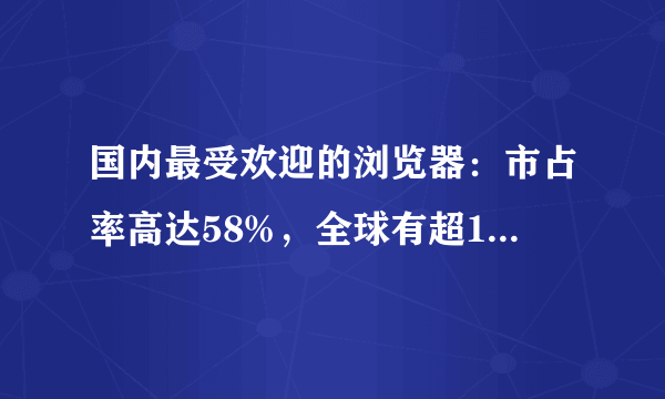 国内最受欢迎的浏览器：市占率高达58%，全球有超10亿人在用