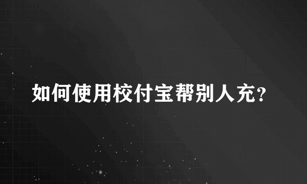 如何使用校付宝帮别人充？