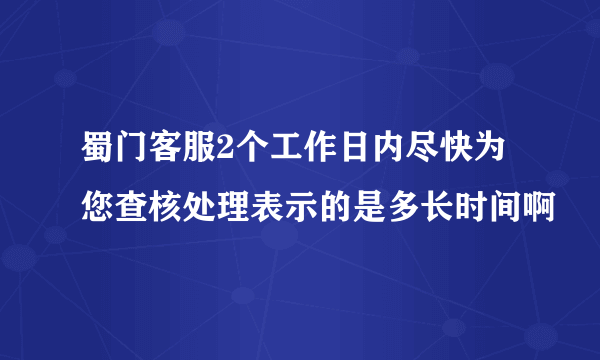 蜀门客服2个工作日内尽快为您查核处理表示的是多长时间啊