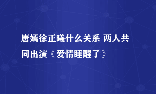 唐嫣徐正曦什么关系 两人共同出演《爱情睡醒了》