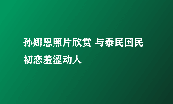 孙娜恩照片欣赏 与泰民国民初恋羞涩动人