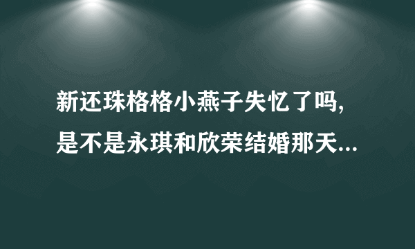 新还珠格格小燕子失忆了吗,是不是永琪和欣荣结婚那天晚上穿新疆衣服跳的舞