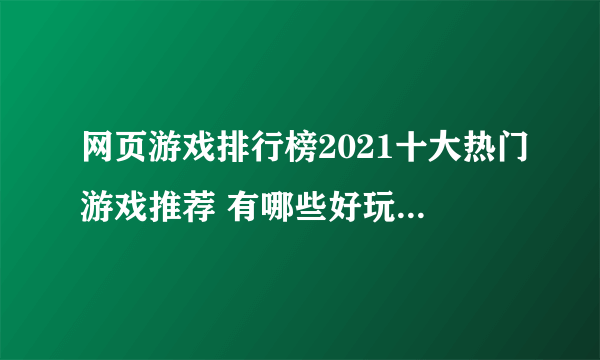 网页游戏排行榜2021十大热门游戏推荐 有哪些好玩的网页游戏大全