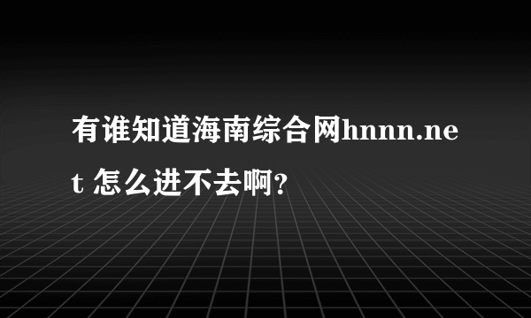 有谁知道海南综合网hnnn.net 怎么进不去啊？